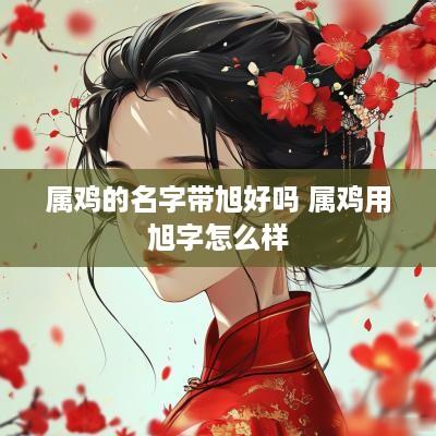 属鸡的名字带旭好吗 属鸡用旭字怎么样