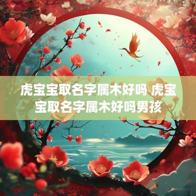 虎宝宝取名字属木好吗 虎宝宝取名字属木好吗男孩