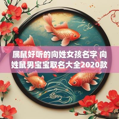 属鼠好听的向姓女孩名字 向姓鼠男宝宝取名大全2025款