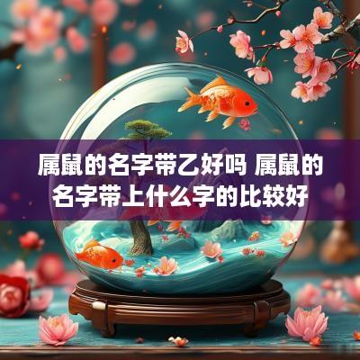 属鼠的名字带乙好吗 属鼠的名字带上什么字的比较好
