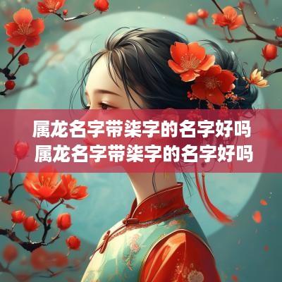 属龙名字带柒字的名字好吗 属龙名字带柒字的名字好吗男孩