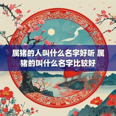 属猪的人叫什么名字好听 属猪的叫什么名字比较好