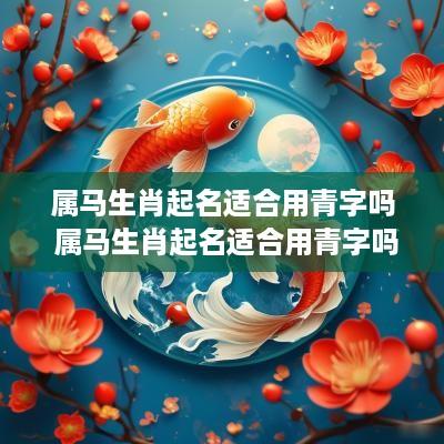 属马生肖起名适合用青字吗 属马生肖起名适合用青字吗女孩