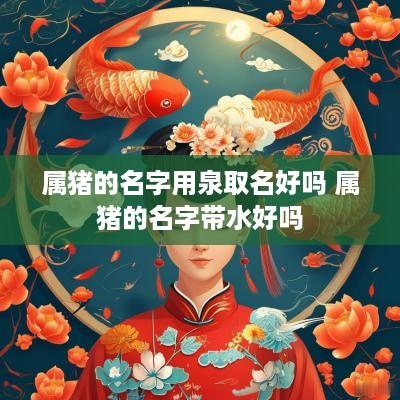 属猪的名字用泉取名好吗 属猪的名字带水好吗