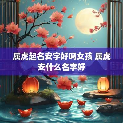 属虎起名安字好吗女孩 属虎安什么名字好
