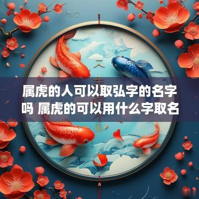 属虎的人可以取弘字的名字吗 属虎的可以用什么字取名