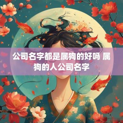 公司名字都是属狗的好吗 属狗的人公司名字