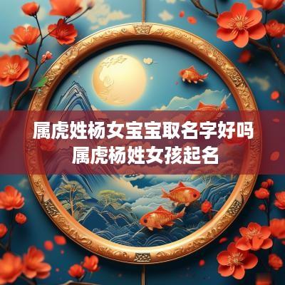 属虎姓杨女宝宝取名字好吗 属虎杨姓女孩起名