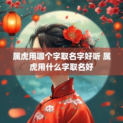 属虎用哪个字取名字好听 属虎用什么字取名好