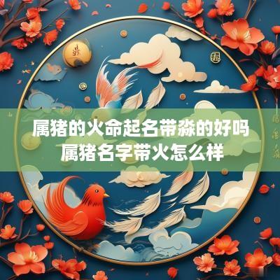 属猪的火命起名带淼的好吗 属猪名字带火怎么样