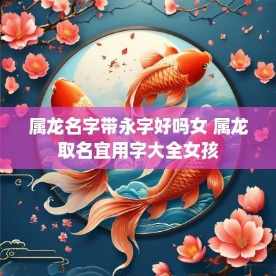 属龙名字带永字好吗女 属龙取名宜用字大全女孩