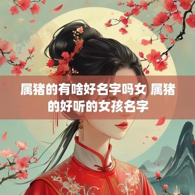 属猪的有啥好名字吗女 属猪的好听的女孩名字