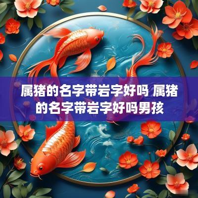 属猪的名字带岩字好吗 属猪的名字带岩字好吗男孩