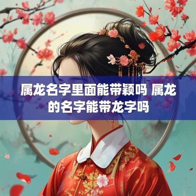 属龙名字里面能带颖吗 属龙的名字能带龙字吗