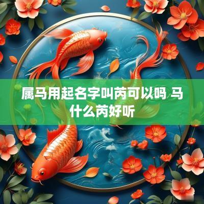 属马用起名字叫芮可以吗 马什么芮好听