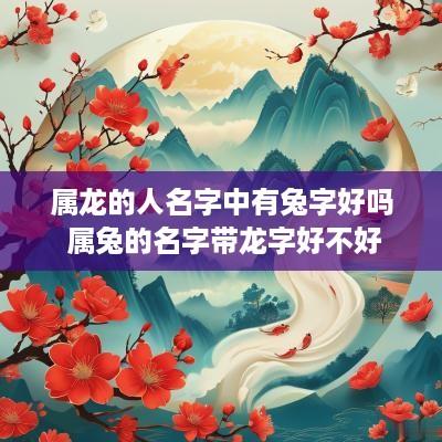 属龙的人名字中有兔字好吗 属兔的名字带龙字好不好