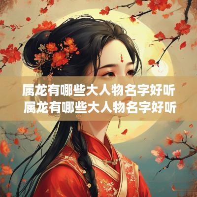 属龙有哪些大人物名字好听 属龙有哪些大人物名字好听的
