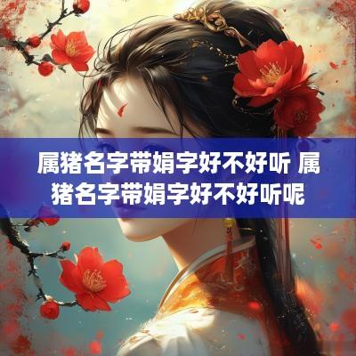 属猪名字带娟字好不好听 属猪名字带娟字好不好听呢