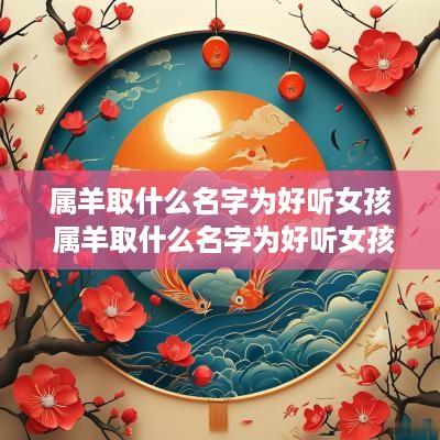 属羊取什么名字为好听女孩 属羊取什么名字为好听女孩子 属羊取什么名字为好听女孩 属羊取什么名字为好听女孩子