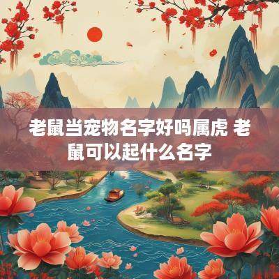 老鼠当宠物名字好吗属虎 老鼠可以起什么名字