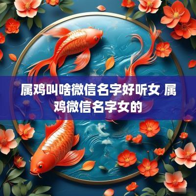 属鸡叫啥微信名字好听女 属鸡微信名字女的