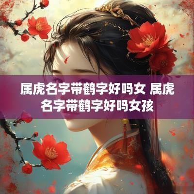 属虎名字带鹤字好吗女 属虎名字带鹤字好吗女孩