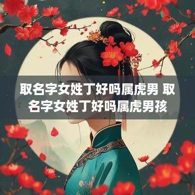 取名字女姓丁好吗属虎男 取名字女姓丁好吗属虎男孩