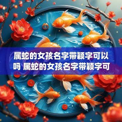 属蛇的女孩名字带颖字可以吗 属蛇的女孩名字带颖字可以吗