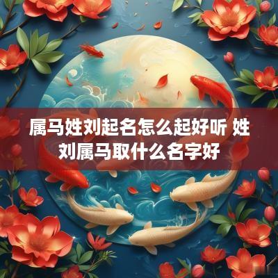 属马姓刘起名怎么起好听 姓刘属马取什么名字好