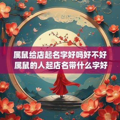 属鼠给店起名字好吗好不好 属鼠的人起店名带什么字好