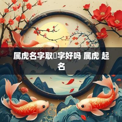 属虎名字取虓字好吗 属虎 起名