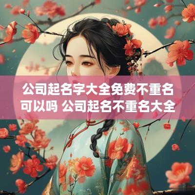 公司起名字大全免费不重名可以吗 公司起名不重名大全参照