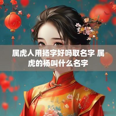 属虎人用扬字好吗取名字 属虎的杨叫什么名字