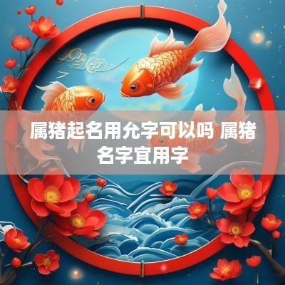 属猪起名用允字可以吗 属猪名字宜用字