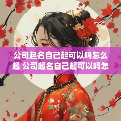 公司起名自己起可以吗怎么起 公司起名自己起可以吗怎么起名