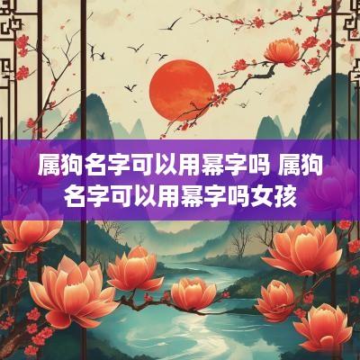 属狗名字可以用幂字吗 属狗名字可以用幂字吗女孩