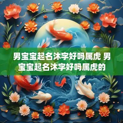 男宝宝起名沐字好吗属虎 男宝宝起名沐字好吗属虎的