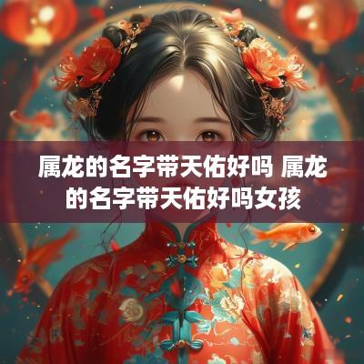 属龙的名字带天佑好吗 属龙的名字带天佑好吗女孩
