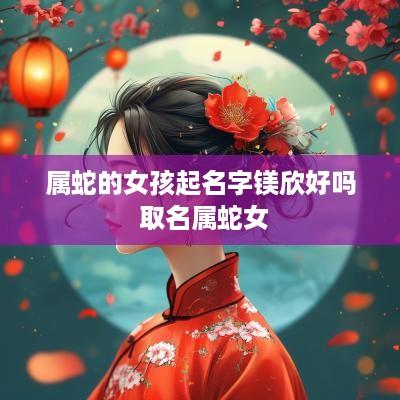 属蛇的女孩起名字镁欣好吗 取名属蛇女