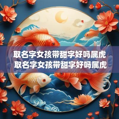 取名字女孩带甜字好吗属虎 取名字女孩带甜字好吗属虎的