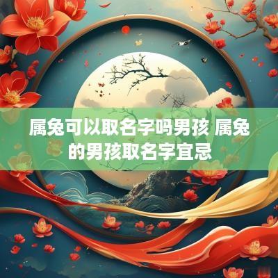 属兔可以取名字吗男孩 属兔的男孩取名字宜忌