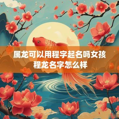 属龙可以用程字起名吗女孩 程龙名字怎么样