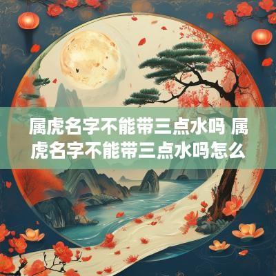属虎名字不能带三点水吗 属虎名字不能带三点水吗怎么取