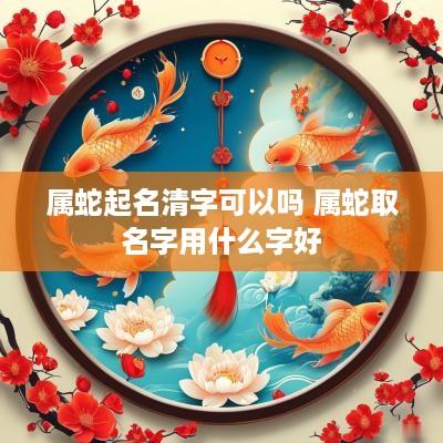 属蛇起名清字可以吗 属蛇取名字用什么字好