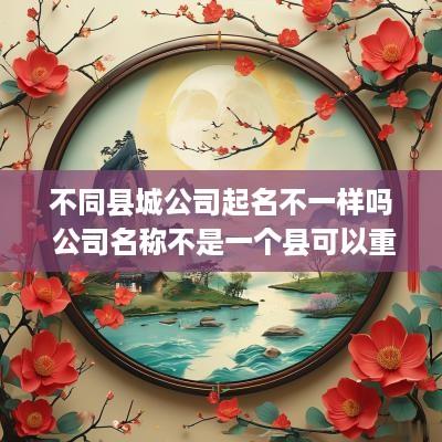 不同县城公司起名不一样吗 公司名称不是一个县可以重复吗