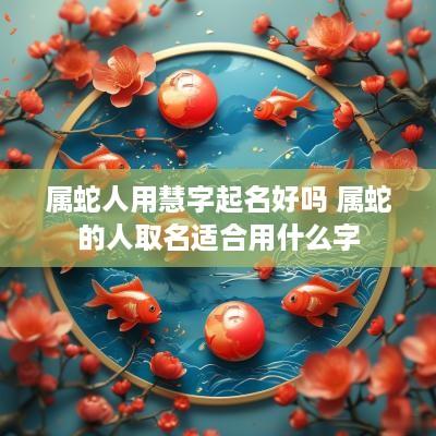 属蛇人用慧字起名好吗 属蛇的人取名适合用什么字