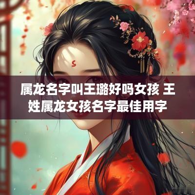 属龙名字叫王璐好吗女孩 王姓属龙女孩名字最佳用字