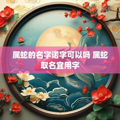 属蛇的名字诺字可以吗 属蛇取名宜用字
