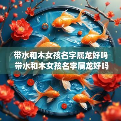 带水和木女孩名字属龙好吗 带水和木女孩名字属龙好吗