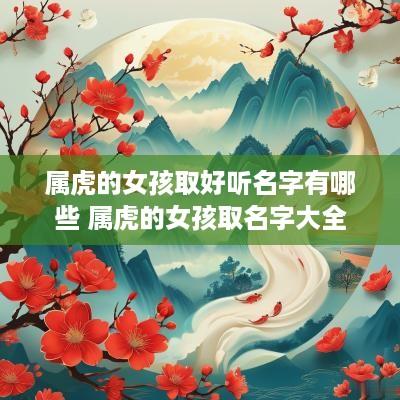 属虎的女孩取好听名字有哪些 属虎的女孩取名字大全